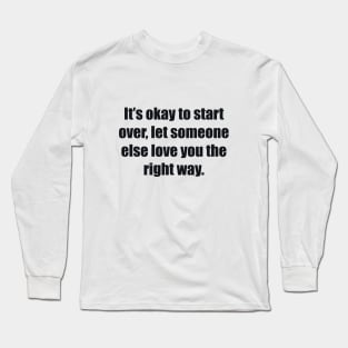 It’s okay to start over, let someone else love you the right way Long Sleeve T-Shirt